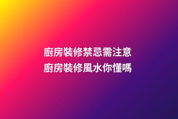 廚房裝修禁忌需注意 廚房裝修風水你懂嗎